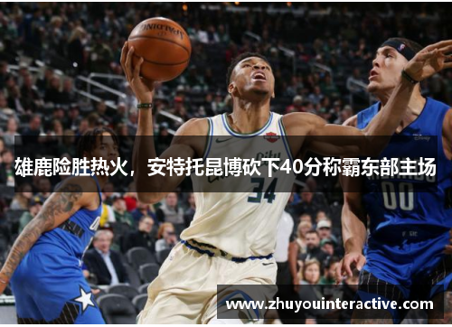 雄鹿险胜热火，安特托昆博砍下40分称霸东部主场