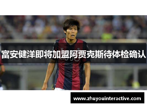 富安健洋即将加盟阿贾克斯待体检确认